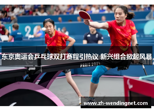 东京奥运会乒乓球双打赛程引热议 新兴组合掀起风暴
